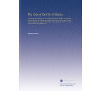 The Code of the City of Atlanta: Containing the Charter of 1874, and the Amendments Thereto, Certain Other Laws of the State, the Ordinances Adopted ... Government, Rules of Order, Street Railway an