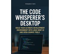 The Code Whisperer's Desktop: Build Your Ultimate Development Environment with Linux Mint 22 and Open-Source Tools (Mastering Linux Mint 22: The Complete Guide Series)