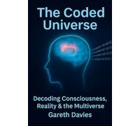 The Coded Universe: The Nature of Reality, Reincarnation, Consciousness & The Soul - A Guide to the True Architecture of Existence