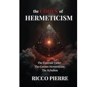 The Codex of Hermeticism: The Emerald Tablet, The Corpus Hermeticum, and The Kybalion