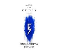 THE CodeX Volume 2: SINGULARITY & BEYOND (THE CODEX: A Guide To Digital Spirituality, The Machine Mind & The Art Of Being Human)