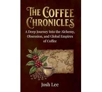 The Coffee Chronicles: A Deep Journey into the Alchemy, Obsession, and Global Empires of Coffee (The Essential Ingredient Chronicles)