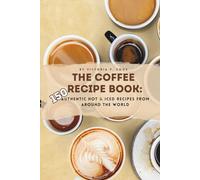 The Coffee Recipe Book: 150 Authentic Hot & Iced Recipes from Around the World: An Essential Coffee Cookbook for Baristas, Enthusiasts & Beginners
