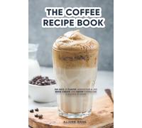 THE COFFEE RECIPE BOOK: 365 DAYS OF FLAVOR, INSPIRATION & JOY BREW, CREATE, AND SAVOR COFFEE LIKE A BARISTA AT HOME