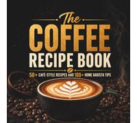 The Coffee Recipe Book: 50+ Café-Style Recipes and 100+ Home Barista Tips