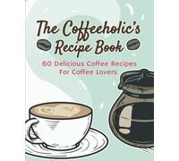 The Coffeeholic's Recipe Book: 60 Delicious Coffee Recipes For Coffee Lovers