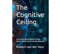 The Cognitive Ceiling: How Smart Adults Use AI to Think Better, Decide Faster, and Stay Relevant