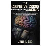 The Cognitive Crisis: Substance Use and Aging: How Neglect, Stress, and Trauma Shape Mental Health, Neuroplasticity, and Parenting Mistakes That Damage Your Child’s Brain: 17 (Health and wellness)