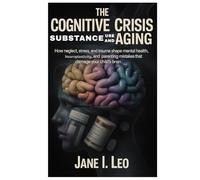 The Cognitive Crisis: Substance Use and Aging: How Neglect, Stress, and Trauma Shape Mental Health, Neuroplasticity, and Parenting Mistakes That Damage Your Child’s Brain (Health and wellness)