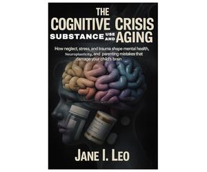 The Cognitive Crisis: Substance Use and Aging: How Neglect, Stress, and Trauma Shape Mental Health, Neuroplasticity, and Parenting Mistakes That Damage Your Child’s Brain: 17 (Health and wellness)