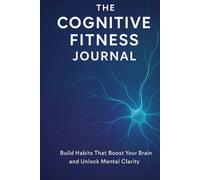 The Cognitive Fitness Journal: Build Habits That Boost Your Brain and Unlock Mental Clarity