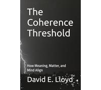 The Coherence Threshold: How Meaning, Matter, and Mind Align (The Spiral Series)