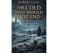 The Cold That Would Not End: How the Little Ice Age Reshaped Europe, Weakening Societies and Forcing Change (THE AGE OF CALAMITY)