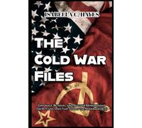 The Cold War Files Espionage, Betrayal, and Nuclear Brinkmanship Secrets and Spies That Shaped the Modern World