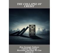 The Collapse Of Credit: How Systemic Failures Caused The Great Recession And How We Can Prevent It