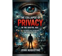 The Collapse of Privacy in the Digital Age: How Surveillance, Data, and Algorithms Took Control of Our Lives