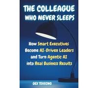 The Colleague Who Never Sleep | How Smart Executives Become AI-Driven Leaders and Turn Agentic AI into Real Business Results: The Leadership Playbook Every AI-Driven Executive Needs