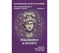 The Collected Essays of James A. Ogilvy, Volume 4: Philosophy and Society (Choosing Our Futures: The Collected Essays of James A. Ogilvy)