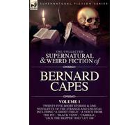 The Collected Supernatural and Weird Fiction of Bernard Capes. Volume 1: Twenty-Five Short Stories & One Novelette of the Strange and Unusual ... 'Camilla', 'Jack the Skipper' and 'Lot 104'
