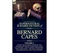 The Collected Supernatural and Weird Fiction of Bernard Capes, Volume 2: Twenty-Seven Short Stories of the Strange and Unusual Including 'Poor Lucy ... Fantasia', 'The Green Bottle' and 'The