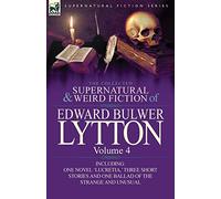The Collected Supernatural and Weird Fiction of Edward Bulwer Lytton-Volume 4: Including One Novel ’Lucretia, ’ Three Short Stories and One Ballad of