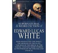 The Collected Supernatural and Weird Fiction of Edward Lucas White: Four Novelettes ’The Snout,’ ’The Message on the Slate,’ ’The Song of the Sirens,’ ... & Two Poems of the Strange and Unusual