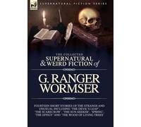 The Collected Supernatural and Weird Fiction of G. Ranger Wormser: Fourteen Short Stories of the Strange and Unusual Including 'The Devil's Leap', ... 'The Effigy' and 'The Wood of Living Trees'