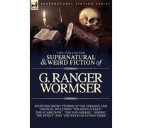 The Collected Supernatural and Weird Fiction of G. Ranger Wormser: Fourteen Short Stories of the Strange and Unusual Including 'The Devil's Leap', ... 'The Effigy' and 'The Wood of Living Trees'