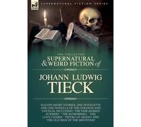 The Collected Supernatural and Weird Fiction of Johann Ludwig Tieck: Eleven Short Stories, One Novelette and One Novella of the Strange and Unusual ... of Abano, ' and 'The Old Man of the Mountain'