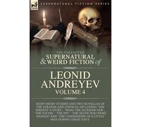 The Collected Supernatural and Weird Fiction of Leonid Andreyev Volume 4: Eight Short Stories and Two Novellas of the Strange and Unusual Including ... 'The Spy', 'The Seven Who Were Hanged' and