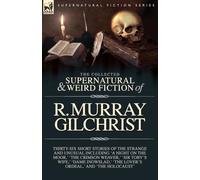 The Collected Supernatural and Weird Fiction of R. Murray Gilchrist: Thirty-Six Short Stories of the Strange and Unusual Including 'A Night on the ... 'The Lover's Ordeal,' and 'The Holocaust'