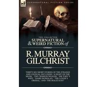 The Collected Supernatural and Weird Fiction of R. Murray Gilchrist: Thirty-Six Short Stories of the Strange and Unusual Including 'A Night on the ... 'The Lover's Ordeal,' and 'The Holocaust'