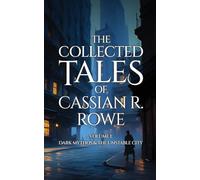 The Collected Tales of Cassian R. Rowe Volume I: Dark Mythos & The Unstable City: 1