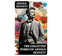 The Collected Works Of Arnold Bennett (ebook)