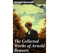 The Collected Works Of Arnold Bennett (ebook)