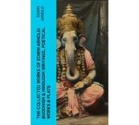 The Collected Works Of Edwin Arnold: Buddhism & Hinduism Writings