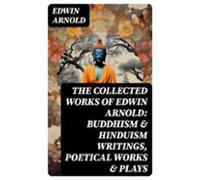 The Collected Works Of Edwin Arnold: Buddhism & Hinduism Writings