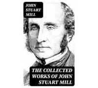 The Collected Works Of John Stuart Mill (ebook)