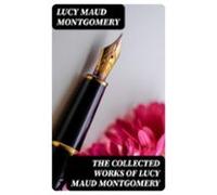 The Collected Works Of Lucy Maud Montgomery (ebook)