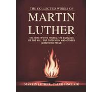 The Collected Works of Martin Luther: The Ninety-five Theses, The Bondage of the Will, The Catechism and others (Grapevine Press)