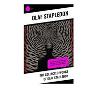 The Collected Works of Olaf Stapledon: Philosophical Science Fiction, Cosmic Future Histories, and Visions of Posthuman Civilization