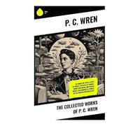 The Collected Works of P. C. Wren: French Foreign Legion Adventures of Honour, Exile, and Desert Brotherhood