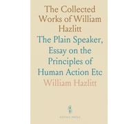 The Collected Works of William Hazlitt: The Plain Speaker, Essay on the Principles of Human Action Etc