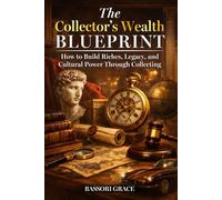 The Collector’s Wealth Blueprint: How to Build Riches, Legacy, and Cultural Power Through Collecting