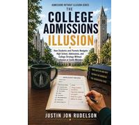 The College Admissions Illusion: How Students and Parents Navigate High School, Applications, and College Strategy Without Confusion or Costly Mistakes (Admissions Without Illusion)