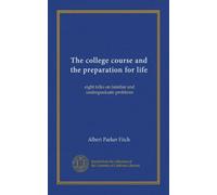 The college course and the preparation for life: eight talks on familiar and undergraduate problems