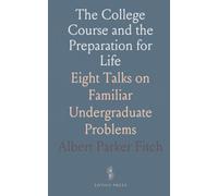 The College Course and the Preparation for Life: Eight Talks on Familiar Undergraduate Problems