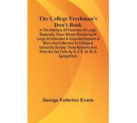 The College Freshman'S Don'T Book; In The Interests Of Freshmen At Large, Especially Those Whose Remaining At Large Uninstructed & Unguided Appears A ... And Hints Are Set Forth By G. F. E. (A.