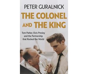 The Colonel and the King: Tom Parker, Elvis Presley, and the partnership that rocked the world