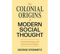 The Colonial Origins of Modern Social Thought: French Sociology and the Overseas Empire: 3 (Princeton Modern Knowledge)
